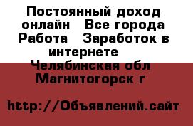 Постоянный доход онлайн - Все города Работа » Заработок в интернете   . Челябинская обл.,Магнитогорск г.